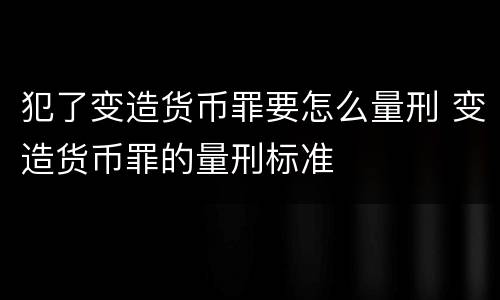 犯了变造货币罪要怎么量刑 变造货币罪的量刑标准