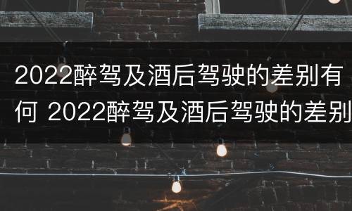 2022醉驾及酒后驾驶的差别有何 2022醉驾及酒后驾驶的差别有何改变