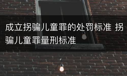 成立拐骗儿童罪的处罚标准 拐骗儿童罪量刑标准