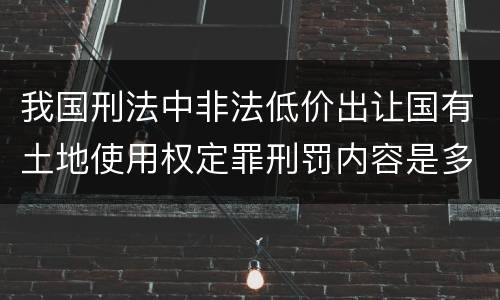 我国刑法中非法低价出让国有土地使用权定罪刑罚内容是多少