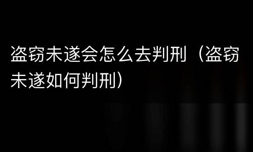 盗窃未遂会怎么去判刑（盗窃未遂如何判刑）