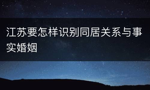 江苏要怎样识别同居关系与事实婚姻