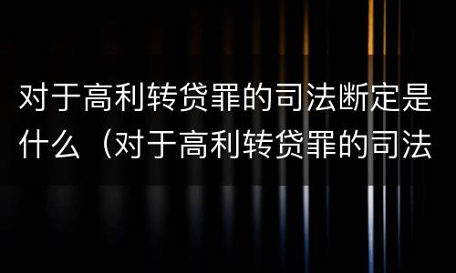 对于高利转贷罪的司法断定是什么（对于高利转贷罪的司法断定是什么情况）