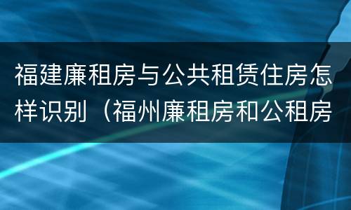 福建廉租房与公共租赁住房怎样识别（福州廉租房和公租房的区别）
