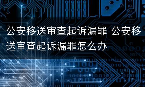 公安移送审查起诉漏罪 公安移送审查起诉漏罪怎么办