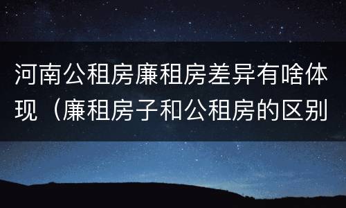 河南公租房廉租房差异有啥体现（廉租房子和公租房的区别）