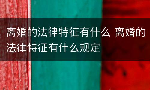 离婚的法律特征有什么 离婚的法律特征有什么规定