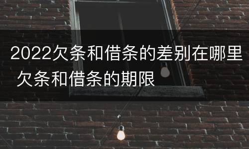 2022欠条和借条的差别在哪里 欠条和借条的期限