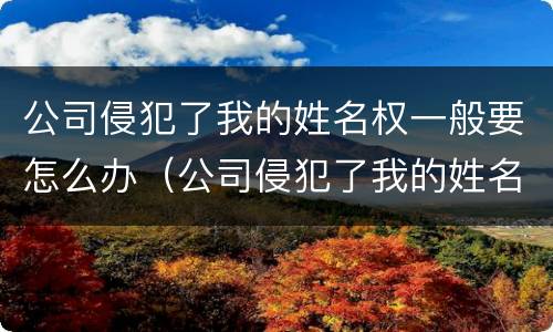 公司侵犯了我的姓名权一般要怎么办（公司侵犯了我的姓名权一般要怎么办理）