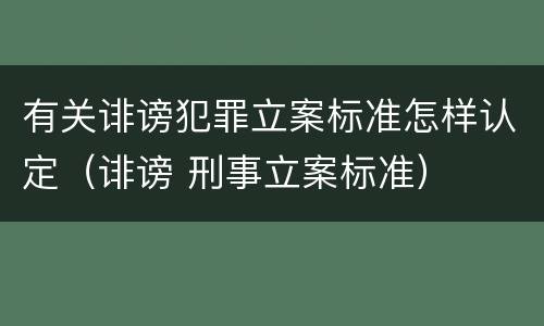 有关诽谤犯罪立案标准怎样认定（诽谤 刑事立案标准）