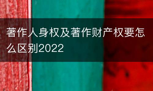 著作人身权及著作财产权要怎么区别2022