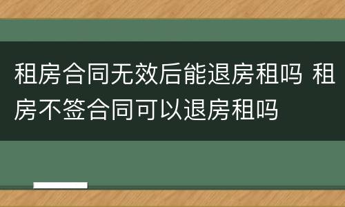 租房合同无效后能退房租吗 租房不签合同可以退房租吗