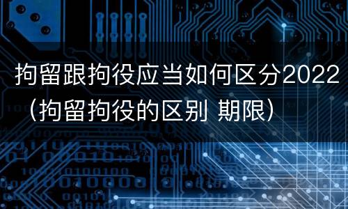 拘留跟拘役应当如何区分2022（拘留拘役的区别 期限）