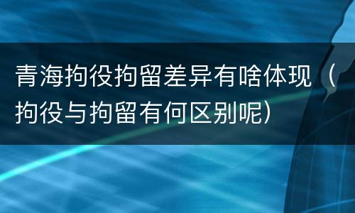 青海拘役拘留差异有啥体现（拘役与拘留有何区别呢）