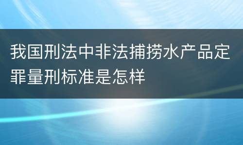我国刑法中非法捕捞水产品定罪量刑标准是怎样