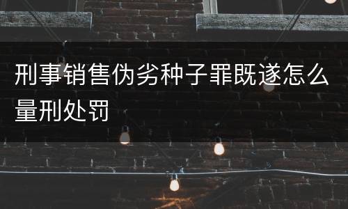 刑事销售伪劣种子罪既遂怎么量刑处罚
