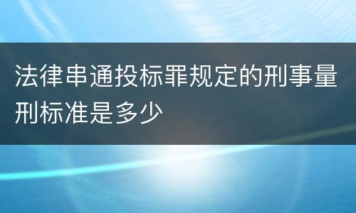 法律串通投标罪规定的刑事量刑标准是多少