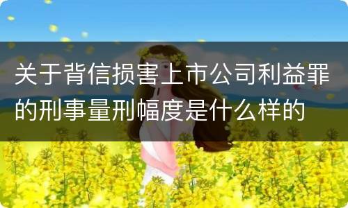 关于背信损害上市公司利益罪的刑事量刑幅度是什么样的