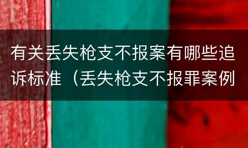 有关丢失枪支不报案有哪些追诉标准（丢失枪支不报罪案例）