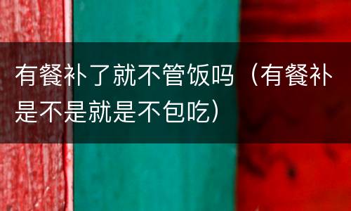 有餐补了就不管饭吗（有餐补是不是就是不包吃）