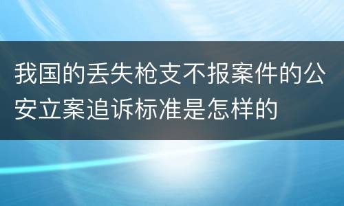 我国的丢失枪支不报案件的公安立案追诉标准是怎样的