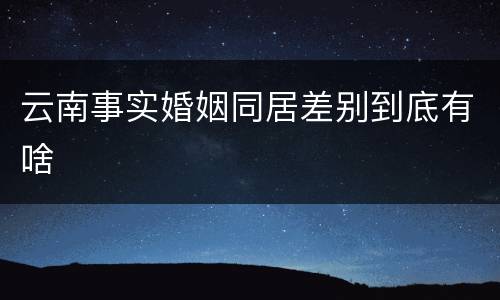 云南事实婚姻同居差别到底有啥