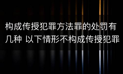 构成传授犯罪方法罪的处罚有几种 以下情形不构成传授犯罪方法罪的有