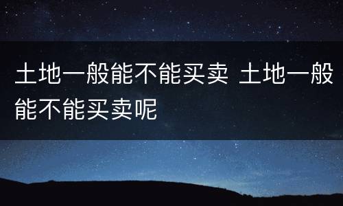土地一般能不能买卖 土地一般能不能买卖呢