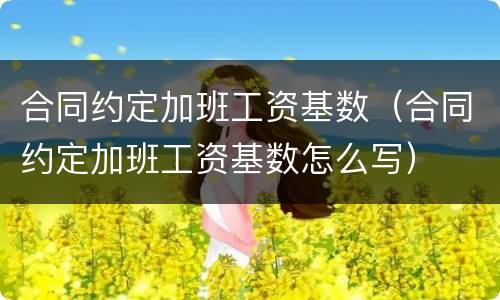 合同约定加班工资基数（合同约定加班工资基数怎么写）