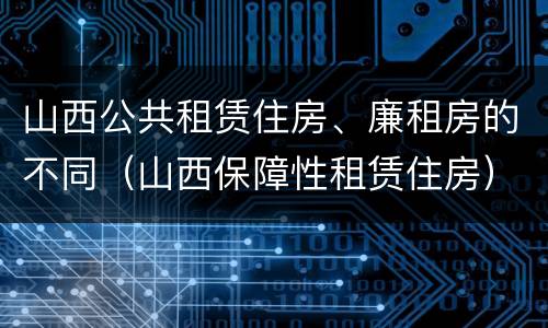 山西公共租赁住房、廉租房的不同（山西保障性租赁住房）