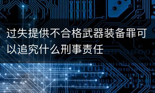 过失提供不合格武器装备罪可以追究什么刑事责任