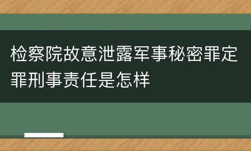 检察院故意泄露军事秘密罪定罪刑事责任是怎样