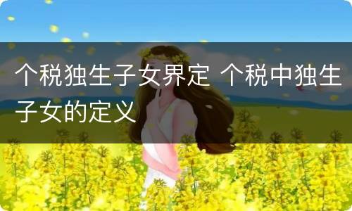 个税独生子女界定 个税中独生子女的定义