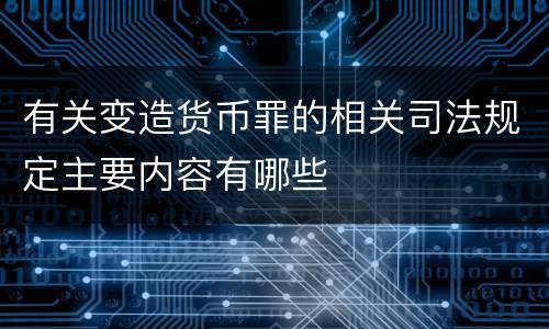 有关变造货币罪的相关司法规定主要内容有哪些