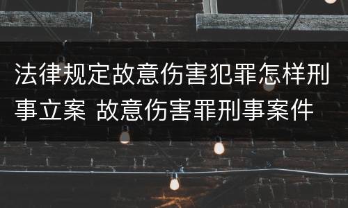 法律规定故意伤害犯罪怎样刑事立案 故意伤害罪刑事案件