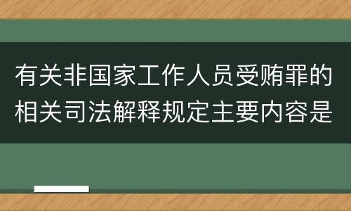 有关非国家工作人员受贿罪的相关司法解释规定主要内容是什么