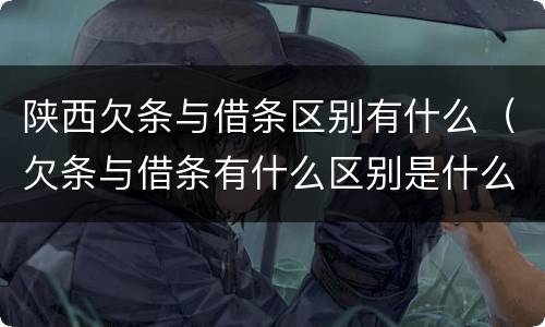 陕西欠条与借条区别有什么（欠条与借条有什么区别是什么）