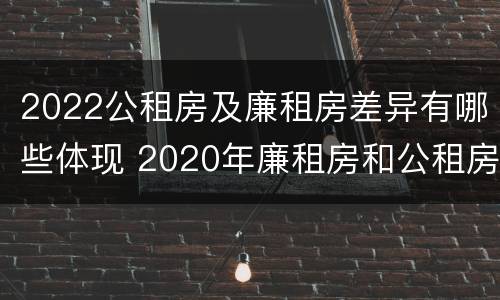 2022公租房及廉租房差异有哪些体现 2020年廉租房和公租房的区别
