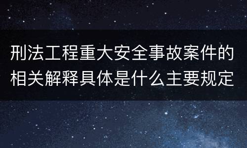 刑法工程重大安全事故案件的相关解释具体是什么主要规定
