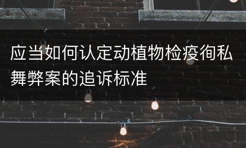 应当如何认定动植物检疫徇私舞弊案的追诉标准
