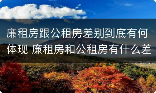 廉租房跟公租房差别到底有何体现 廉租房和公租房有什么差别