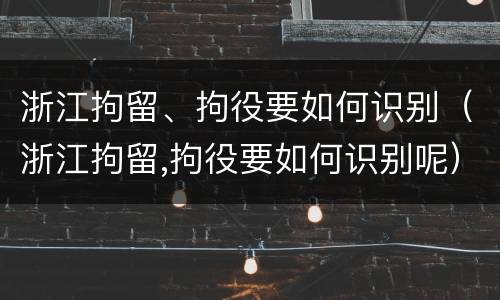 浙江拘留、拘役要如何识别（浙江拘留,拘役要如何识别呢）