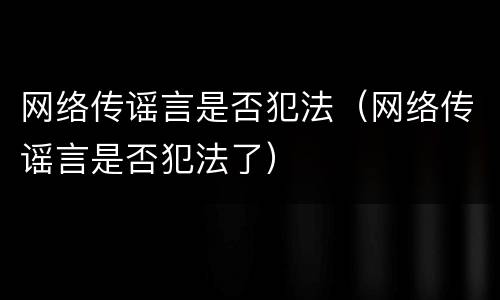 网络传谣言是否犯法（网络传谣言是否犯法了）
