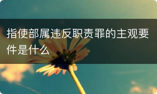 指使部属违反职责罪的主观要件是什么