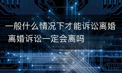 一般什么情况下才能诉讼离婚 离婚诉讼一定会离吗