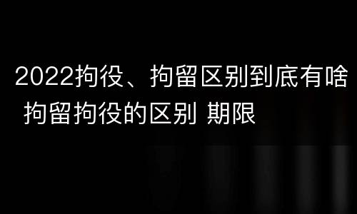 2022拘役、拘留区别到底有啥 拘留拘役的区别 期限