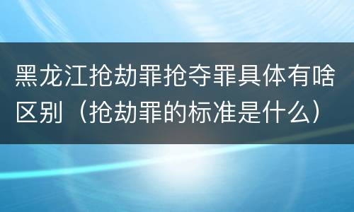 黑龙江抢劫罪抢夺罪具体有啥区别（抢劫罪的标准是什么）