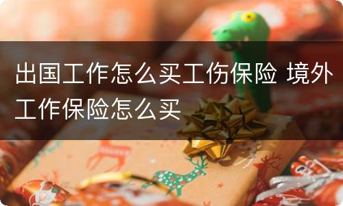 出国工作怎么买工伤保险 境外工作保险怎么买