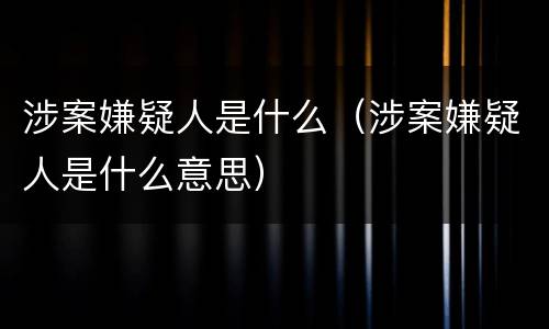 涉案嫌疑人是什么（涉案嫌疑人是什么意思）