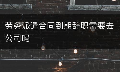 劳务派遣合同到期辞职需要去公司吗